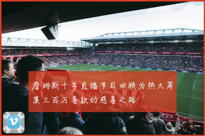詹姆斯十年直播节目回顾为热火筹集三百万善款的慈善之路