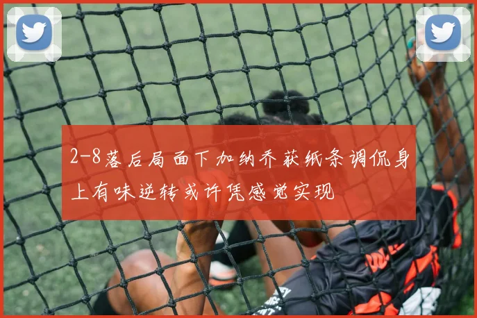 2-8落后局面下加纳乔获纸条调侃身上有味逆转或许凭感觉实现