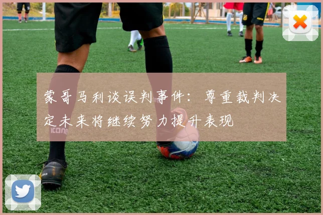 蒙哥马利谈误判事件：尊重裁判决定未来将继续努力提升表现