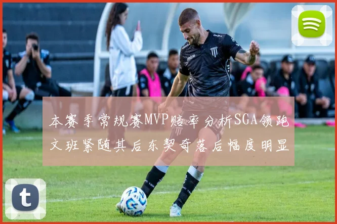 本赛季常规赛MVP赔率分析SGA领跑文班紧随其后东契奇落后幅度明显