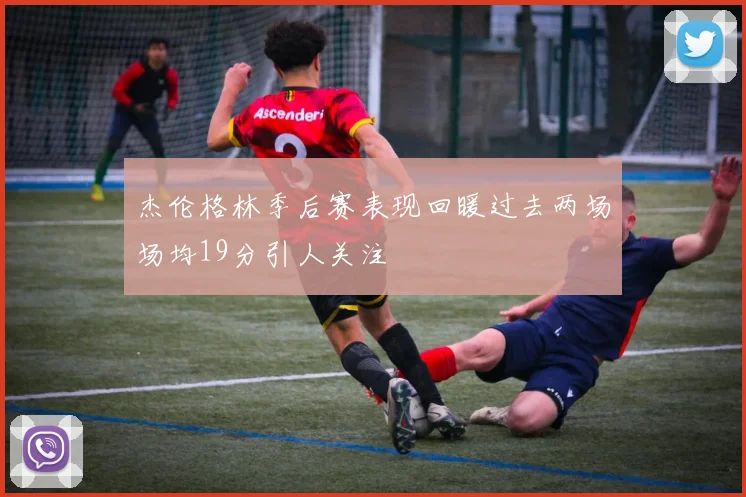 杰伦格林季后赛表现回暖过去两场场均19分引人关注