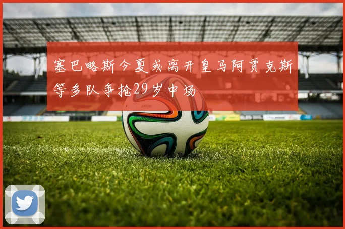 塞巴略斯今夏或离开皇马阿贾克斯等多队争抢29岁中场