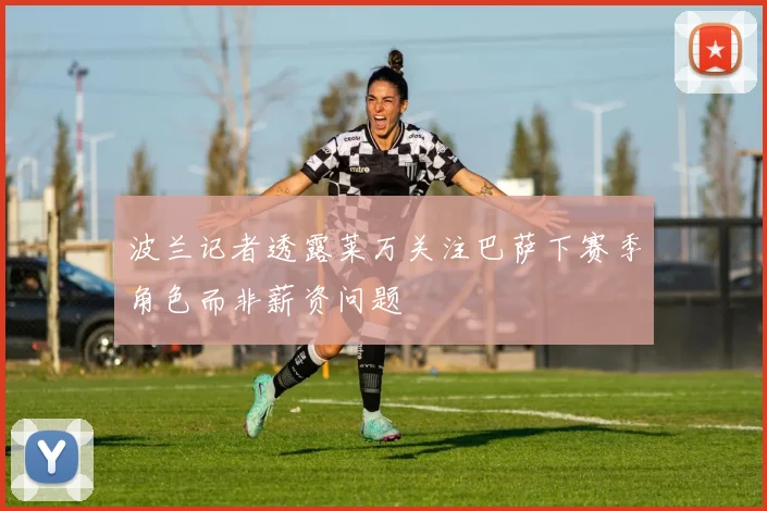 波兰记者透露莱万关注巴萨下赛季角色而非薪资问题
