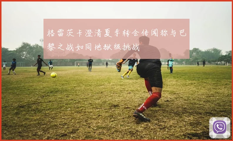格雷茨卡澄清夏季转会传闻称与巴黎之战如同地狱级挑战