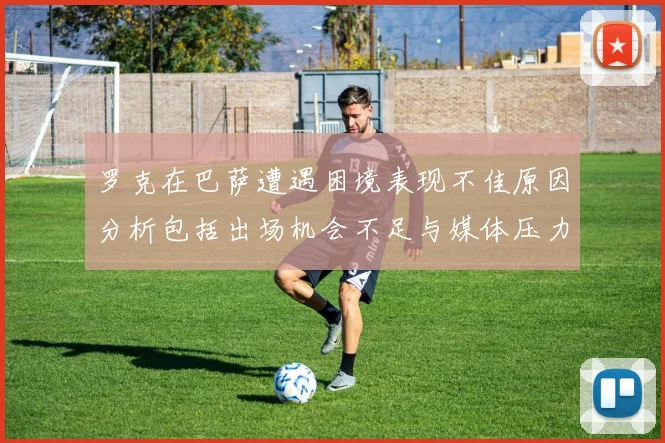 罗克在巴萨遭遇困境表现不佳原因分析包括出场机会不足与媒体压力影响