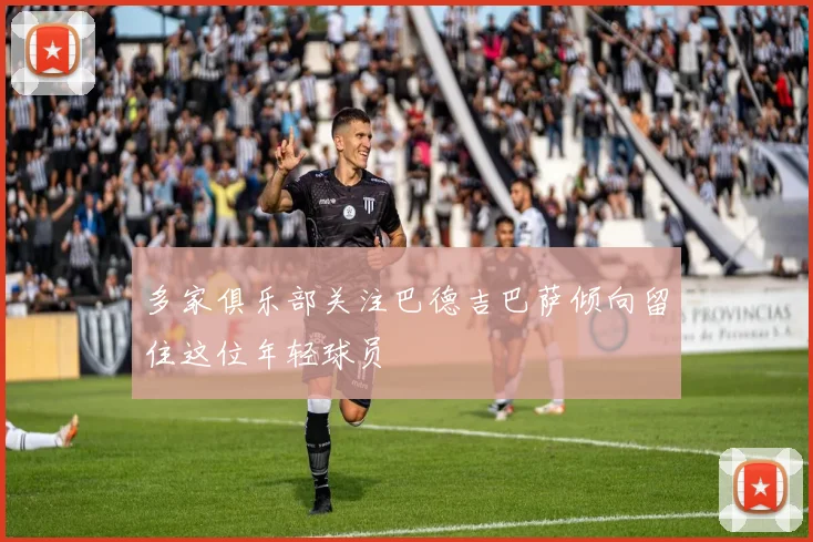多家俱乐部关注巴德吉巴萨倾向留住这位年轻球员