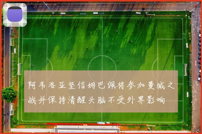 阿韦洛亚坚信姆巴佩将参加曼城之战并保持清醒头脑不受外界影响