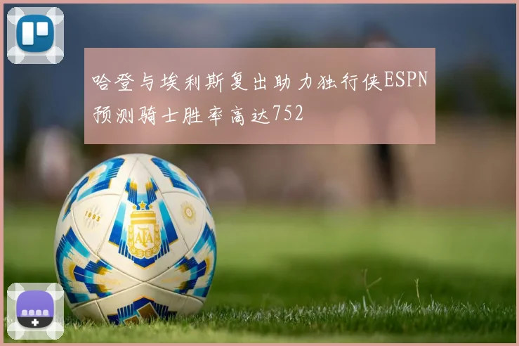 哈登与埃利斯复出助力独行侠ESPN预测骑士胜率高达752