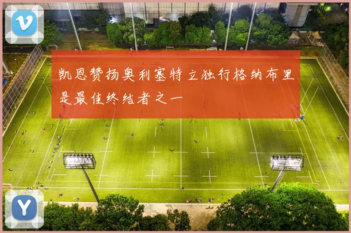 凯恩赞扬奥利塞特立独行格纳布里是最佳终结者之一