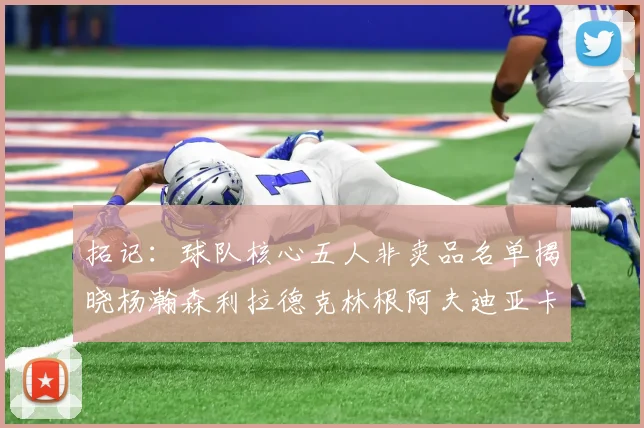 拓记：球队核心五人非卖品名单揭晓杨瀚森利拉德克林根阿夫迪亚卡马拉成未来基石