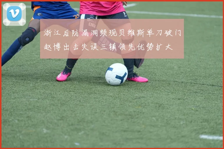浙江后防漏洞频现贝维斯单刀破门赵博出击失误三镇领先优势扩大
