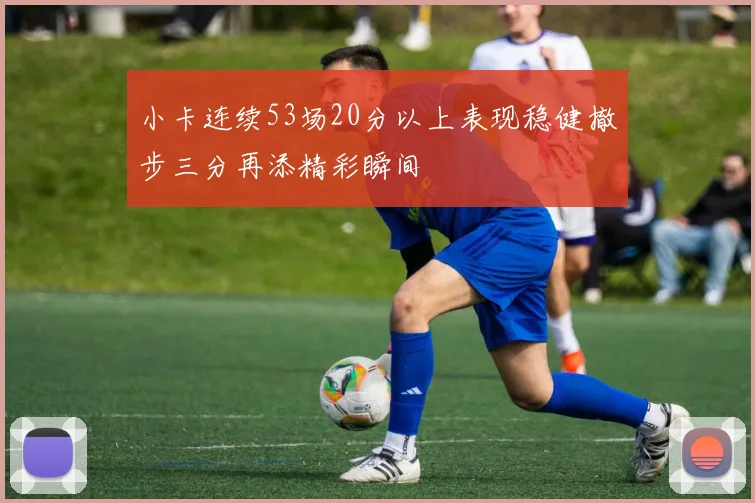 小卡连续53场20分以上表现稳健撤步三分再添精彩瞬间
