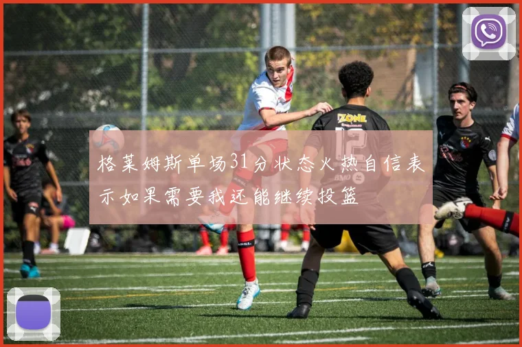 格莱姆斯单场31分状态火热自信表示如果需要我还能继续投篮