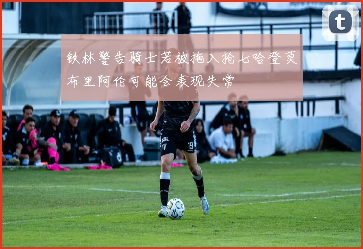 铁林警告骑士若被拖入抢七哈登莫布里阿伦可能会表现失常
