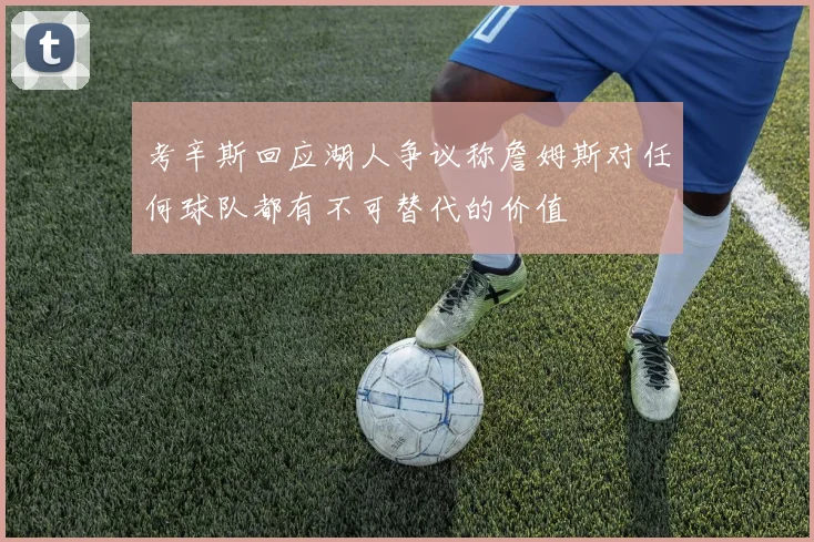 考辛斯回应湖人争议称詹姆斯对任何球队都有不可替代的价值