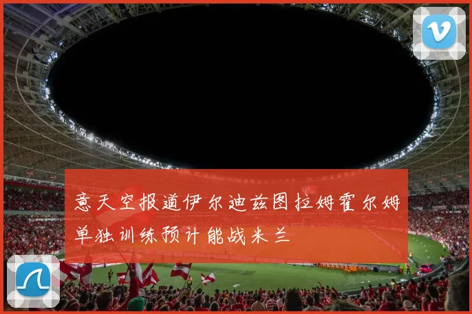 意天空报道伊尔迪兹图拉姆霍尔姆单独训练预计能战米兰