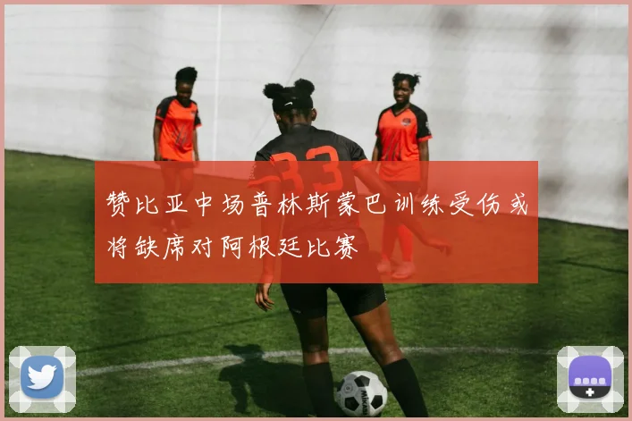 赞比亚中场普林斯蒙巴训练受伤或将缺席对阿根廷比赛