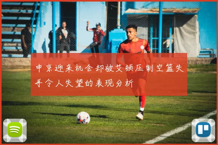 申京迎来机会却被艾顿压制空篮失手令人失望的表现分析