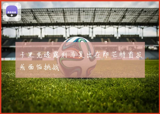 卡里克透露利马复出在即芒特首发或面临挑战