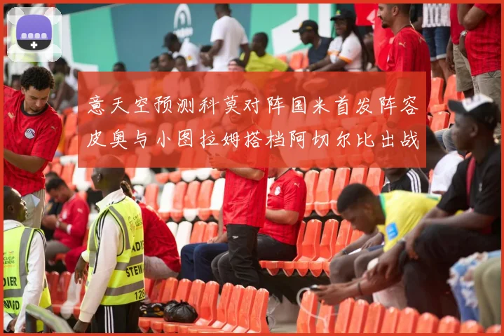 意天空预测科莫对阵国米首发阵容皮奥与小图拉姆搭档阿切尔比出战