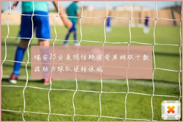 瑞安25分表现惊艳埃奇库姆双十数据助力球队逆转休城