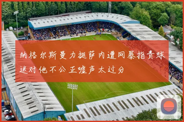 纳格尔斯曼力挺萨内遭网暴指责球迷对他不公正嘘声太过分