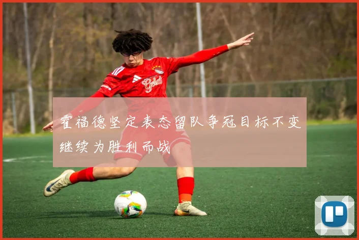 霍福德坚定表态留队争冠目标不变继续为胜利而战