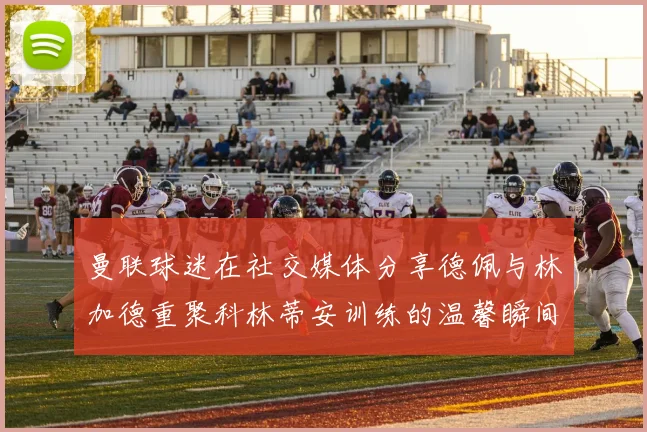 曼联球迷在社交媒体分享德佩与林加德重聚科林蒂安训练的温馨瞬间
