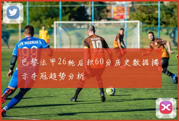 巴黎法甲26轮后积60分历史数据揭示夺冠趋势分析