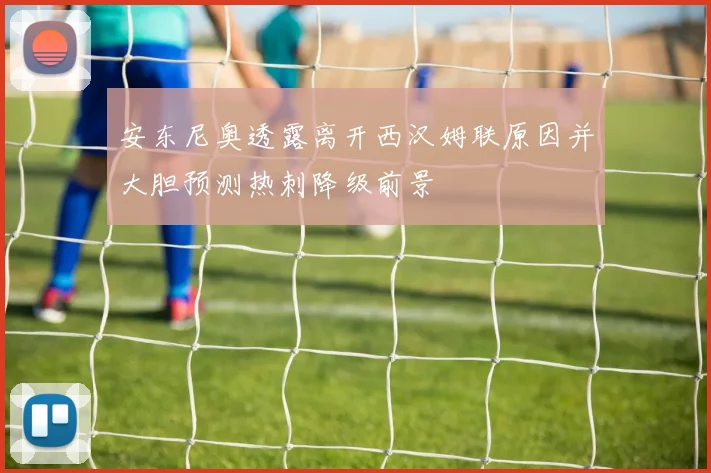 安东尼奥透露离开西汉姆联原因并大胆预测热刺降级前景