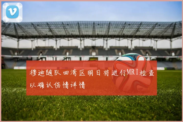 穆迪随队回湾区明日将进行MRI检查以确认伤情详情