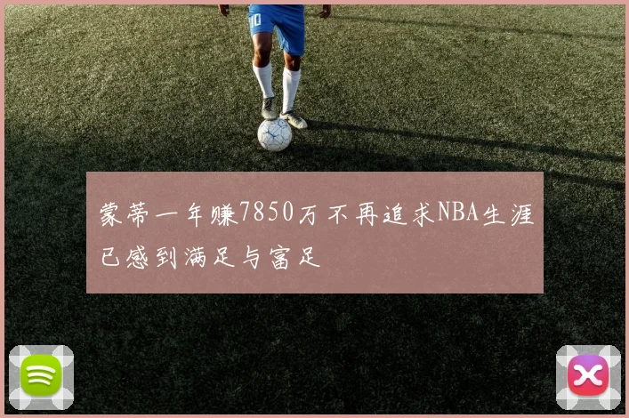 蒙蒂一年赚7850万不再追求NBA生涯已感到满足与富足