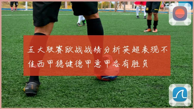 五大联赛欧战战绩分析英超表现不佳西甲稳健德甲意甲各有胜负