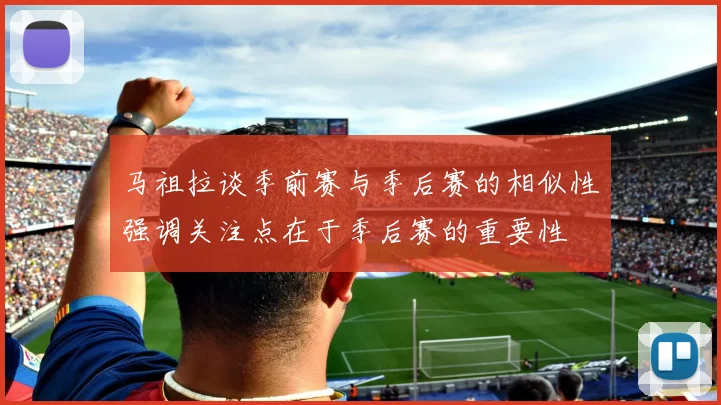 马祖拉谈季前赛与季后赛的相似性强调关注点在于季后赛的重要性