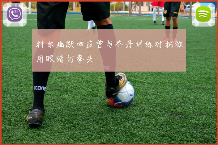 科尔幽默回应曾与乔丹训练对抗称用眼睛打拳头