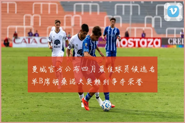 曼城官方公布四月最佳球员候选名单B席胡桑诺夫奥赖利争夺荣誉