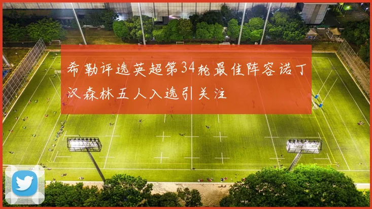希勒评选英超第34轮最佳阵容诺丁汉森林五人入选引关注
