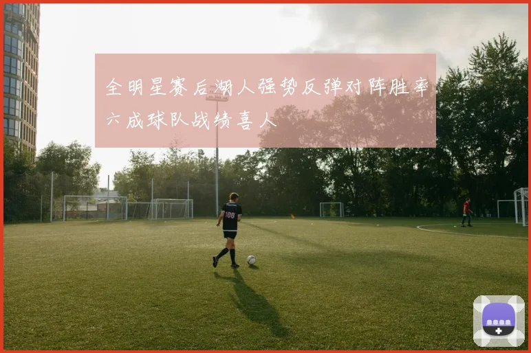 全明星赛后湖人强势反弹对阵胜率六成球队战绩喜人