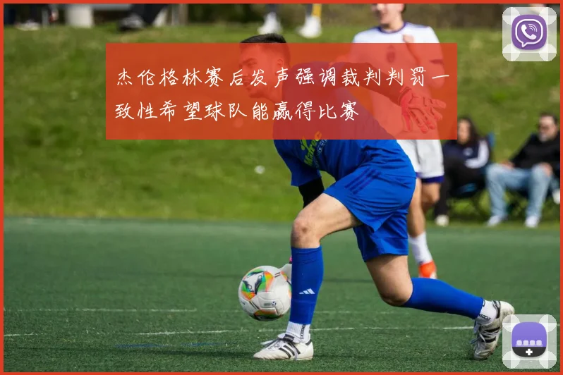 杰伦格林赛后发声强调裁判判罚一致性希望球队能赢得比赛
