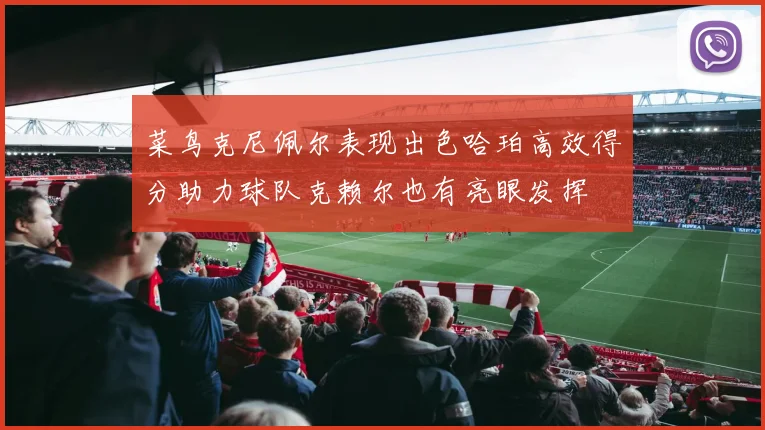 菜鸟克尼佩尔表现出色哈珀高效得分助力球队克赖尔也有亮眼发挥
